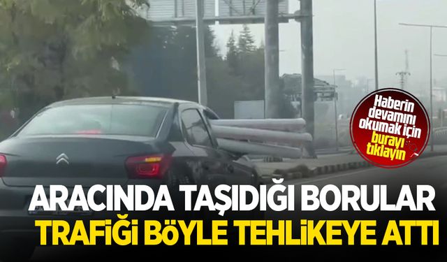 Otomobilde borularla tehlikeli yolculuk