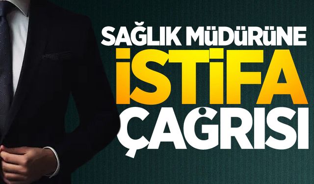 Sağlık Müdürüne istifa çağrısı