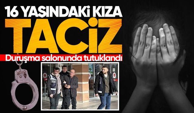 16 yaşındaki kıza taciz! Duruşma salonunda tutuklandı