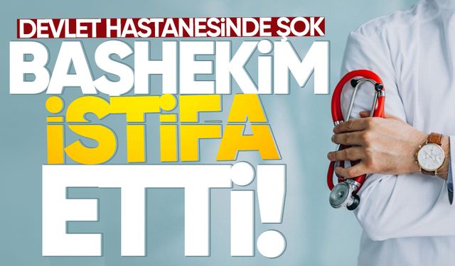 Devlet hastanesinde şok: Başhekim istifa etti!
