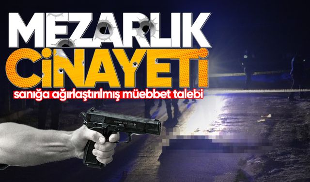 Mezarlık cinayetinde ağırlaştırılmış müebbet talebi
