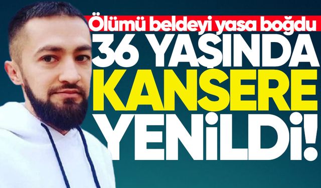 Beldeyi yasa boğdu: 36 yaşında kansere yenildi!