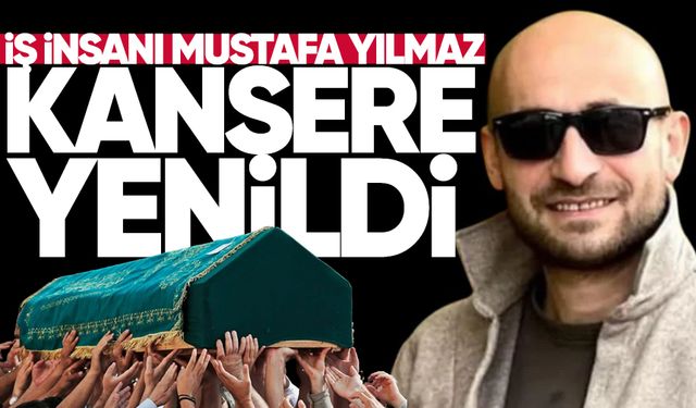 İş insanı Mustafa Yılmaz kansere yenildi