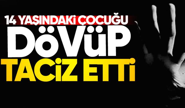14 yaşındaki çocuğu dövüp taciz etti!
