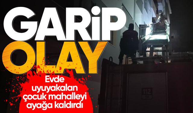 Evde uyuyakalan çocuk mahalleyi ayağa kaldırdı