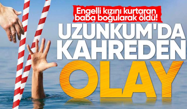 Uzunkum'da kahreden olay: Engelli kızını kurtaran baba boğularak öldü!