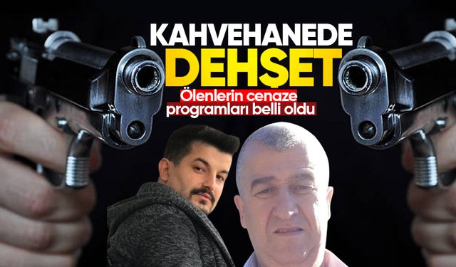 Kahvehane’de dehşet yaşandı: Ölenlerin cenaze programları belli oldu