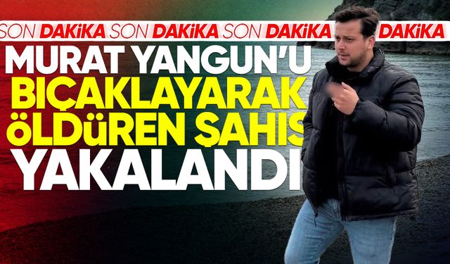 Murat Yangun'u bıçaklayarak öldüren şahıs yakalandı!