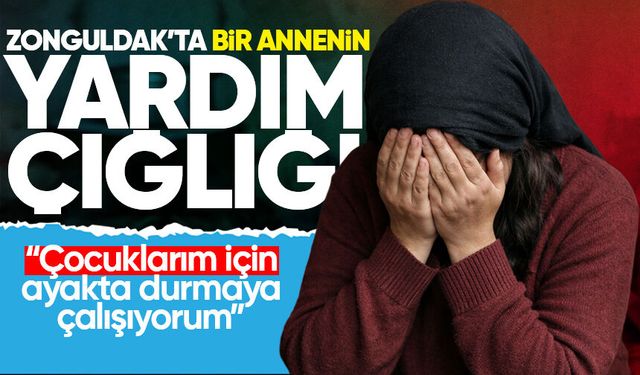 Zonguldak’ta bir annenin yardım çığlığı: “Çocuklarım için ayakta durmaya çalışıyorum”