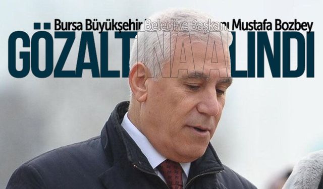 Bursa Büyükşehir Belediye Başkanı Mustafa Bozbey gözaltına alındı