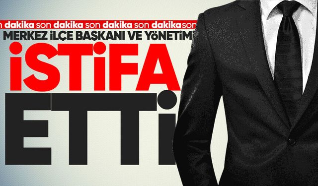 Merkez ilçe başkanı ve yönetimi istifa etti