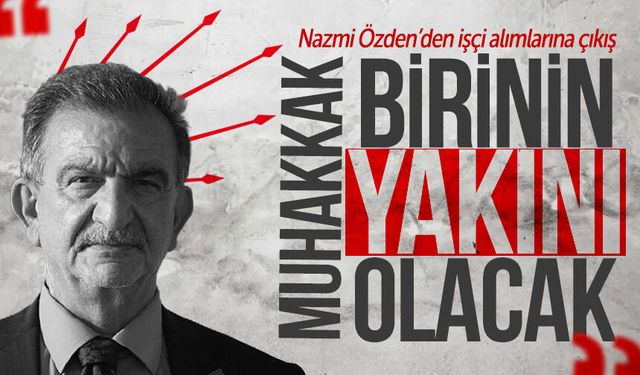 Özden’den işçi alımlarına çıkış: "Bu girişlerde muhakkak birinin yakını olacak"