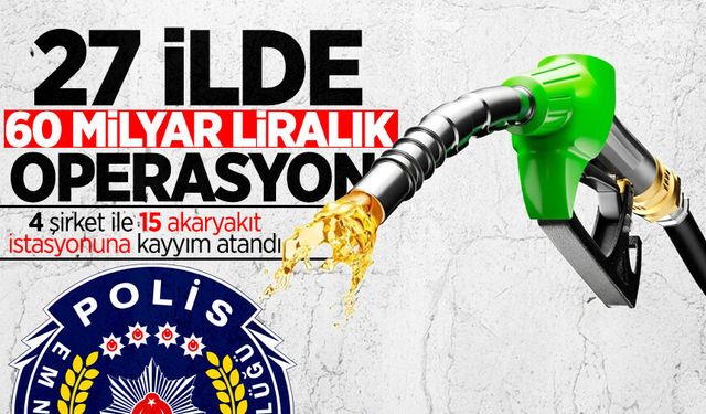 27 ilde 60 milyar liralık operasyon: 4 şirket ile 15 akaryakıt istasyonuna kayyım atandı