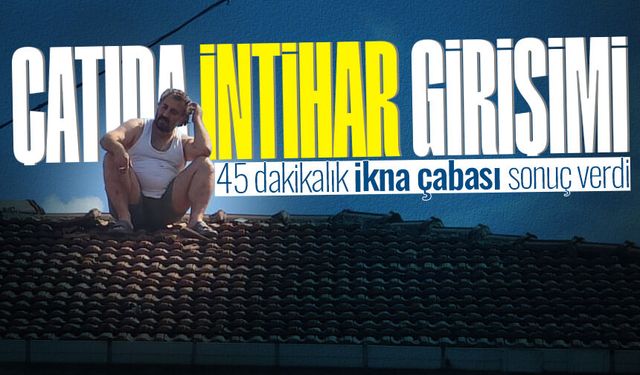 Çatıya çıkarak intih*r girişiminde bulundu: 45 dakikalık ikna çabası sonuç verdi