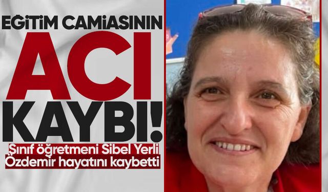 Eğitim camiasının acı kaybı: Sınıf öğretmeni Sibel Yerli Özdemir hayatını kaybetti