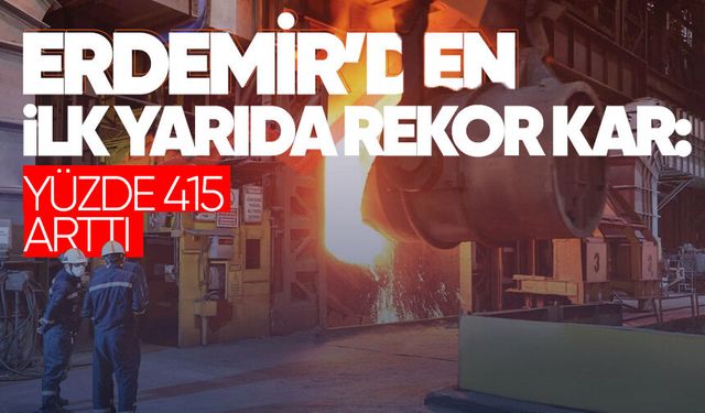 Erdemir'den ilk yarıda rekor kar: Yüzde 415 arttı