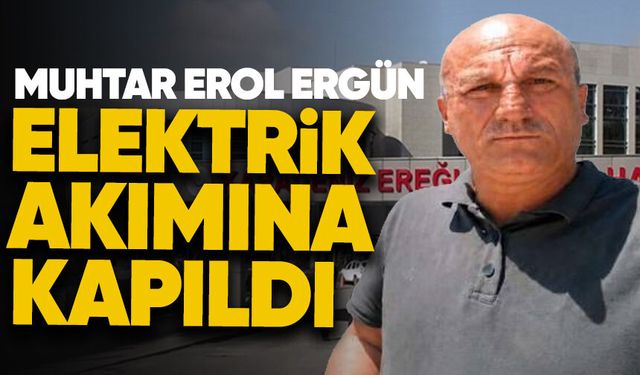 Muhtar Erol Ergün elektrik akımına kapıldı