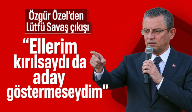Özgür Özel’den Lütfü Savaş çıkışı: “Ellerim kırılsaydı da aday göstermeseydim”