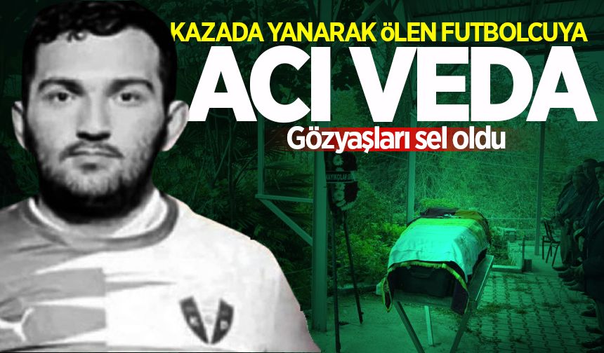 Trafik kazasında yanarak ölen futbolcu toprağa verildi