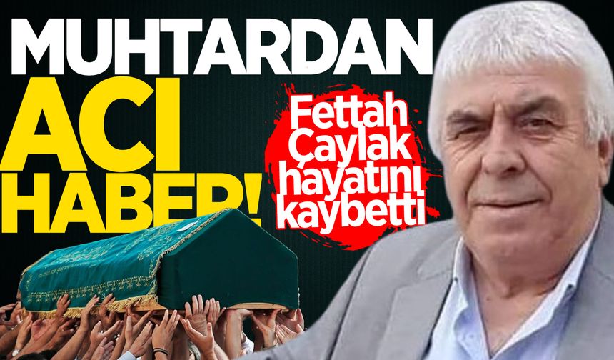 Muhtar Fettah Çaylak hayatını kaybetti