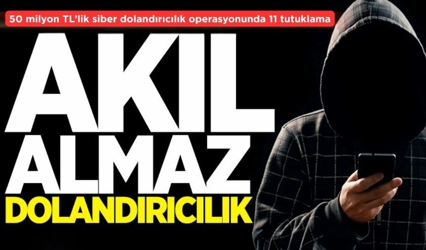 50 milyon TL’lik siber dolandırıcılık operasyonunda 11 tutuklama