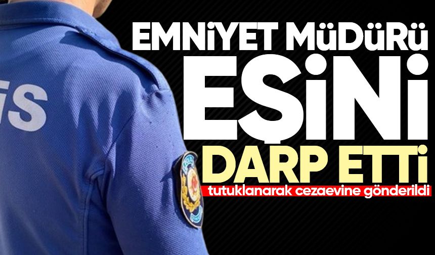 Eşini darp eden emniyet müdürü tutuklandı