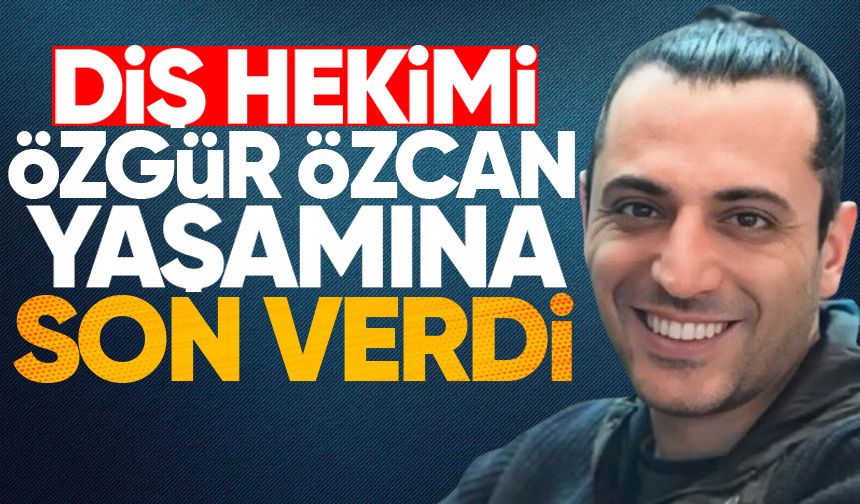 Diş Hekimi Özgür Özcan hayatına son verdi