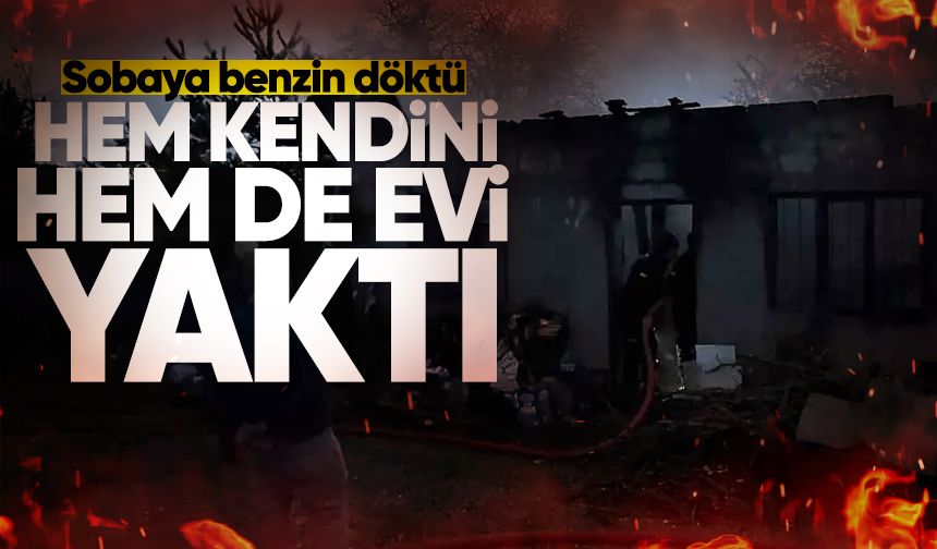 Sobaya benzin döktü; hem kendini hem de evi yaktı!