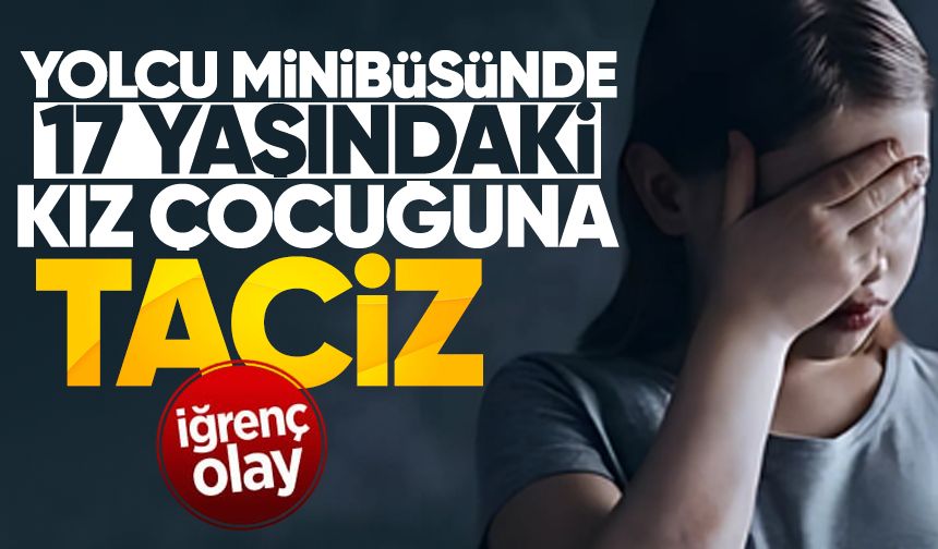 Yolcu minibüsünde 17 yaşındaki kıza t*ciz