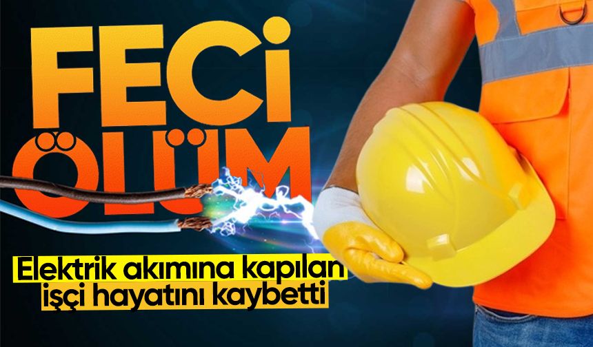 Elektrik akımına kapılan işçi hayatını kaybetti