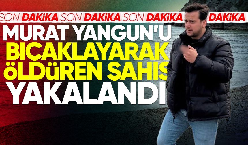 Murat Yangun'u bıçaklayarak öldüren şahıs yakalandı!