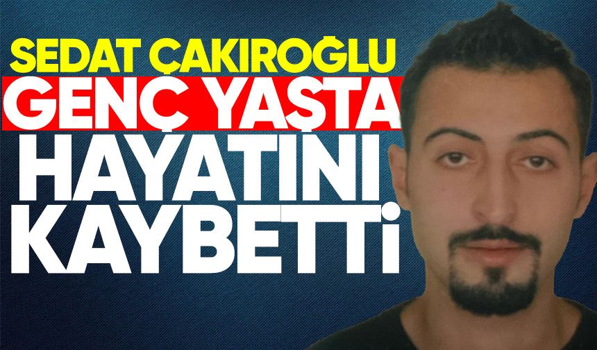 Sedat Çakıroğlu genç yaşta hayatını kaybetti