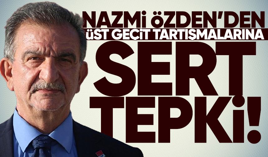 Nazmi Özden’den üst geçit tartışmalarına sert tepki