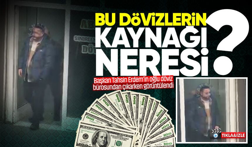 Başkan Erdem’in oğlu döviz bürosunda dolar bozdurdu!