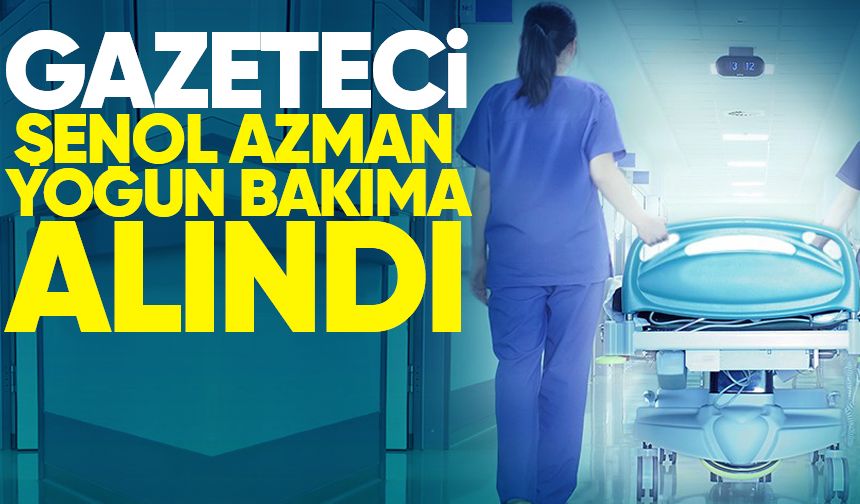 Gazeteci Şenol Azman yoğun bakıma alındı