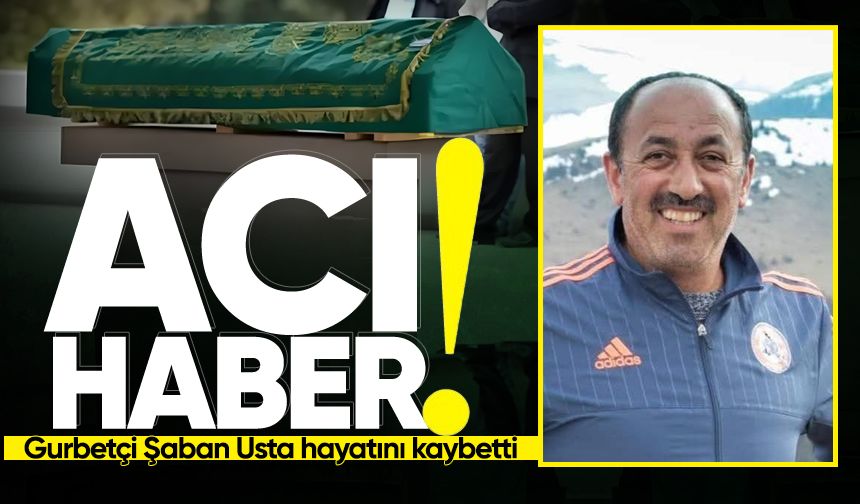 Gurbetten acı haber: Şaban Usta hayatını kaybetti!