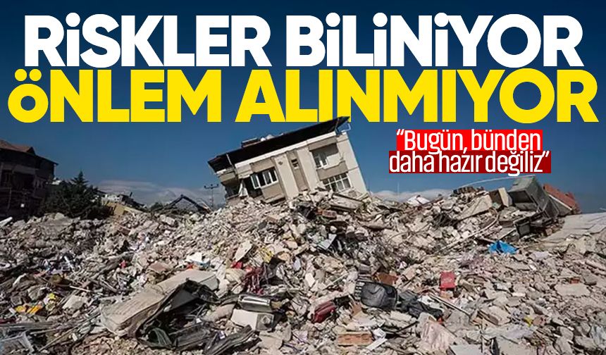 Riskler biliniyor, önlem alınmıyor: “Bugün, bünden daha hazır değiliz”