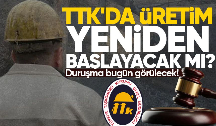 TTK'da üretim başlayacak mı? Duruşma bugün görülecek!