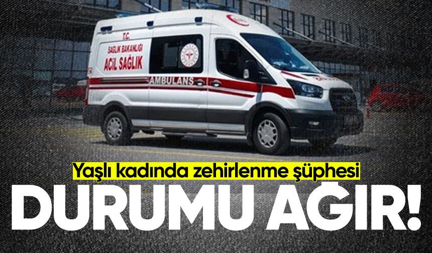 Yaşlı kadında zehirlenme şüphesi: Durumu ağır!
