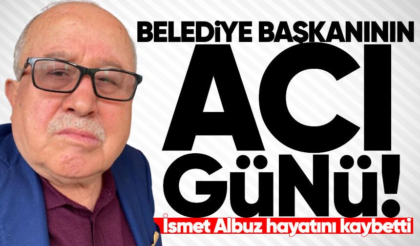 Belediye başkanının acı günü: İsmet Albuz hayatını kaybetti