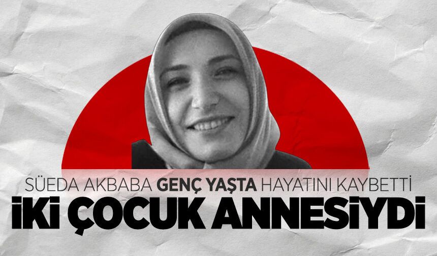 İki çocuk annesi Süeda Akbaba genç yaşta hayatını kaybetti