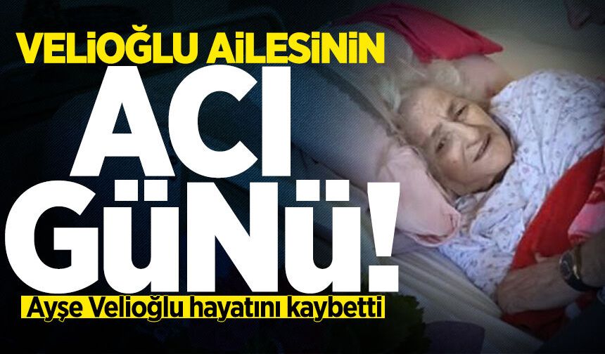 Velioğlu ailesinin acı günü: Ayşe Velioğlu hayatını kaybetti!