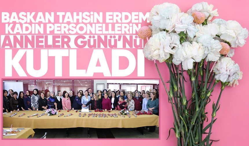 Başkan Tahsin Erdem kadın personellerin Anneler Günü’nü kutladı