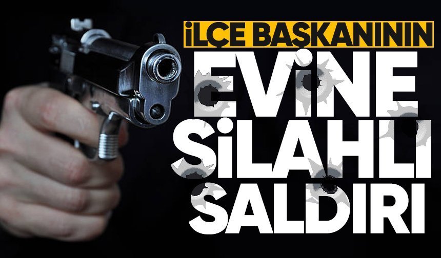 İlçe başkanının evine silahlı saldırı!