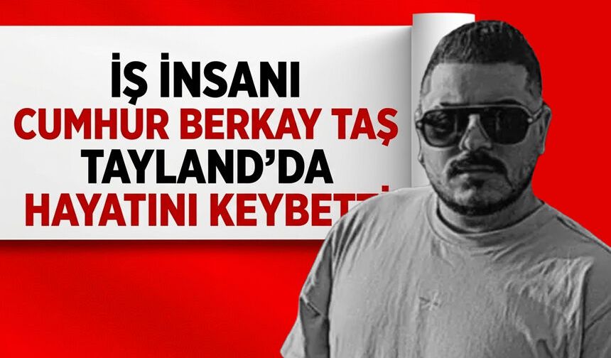 İş insanı Cumhur Berkay Taş Tayland'da hayatını kaybetti
