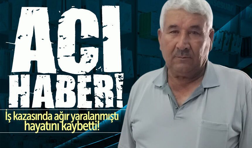 İş kazasında ağır yaralanmıştı, hayatını kaybetti!