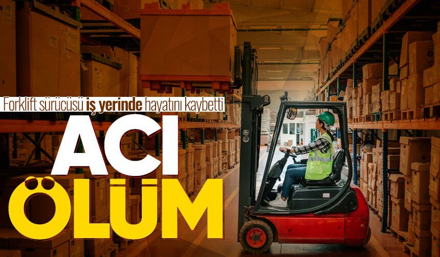 Acı ölüm! Forklift sürücüsü iş yerinde hayatını kaybetti