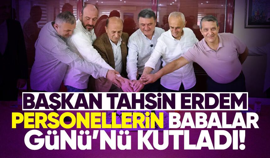 Başkan Tahsin Erdem personellerin Babalar Günü’nü kutladı