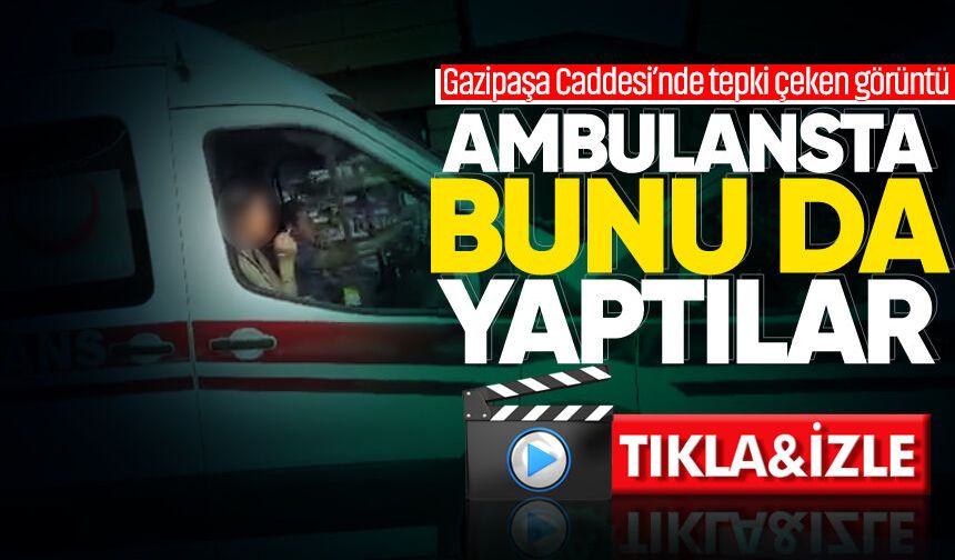 Gazipaşa Caddesi’nde tepki çeken görüntü: Ambulansta bunu da yaptılar!