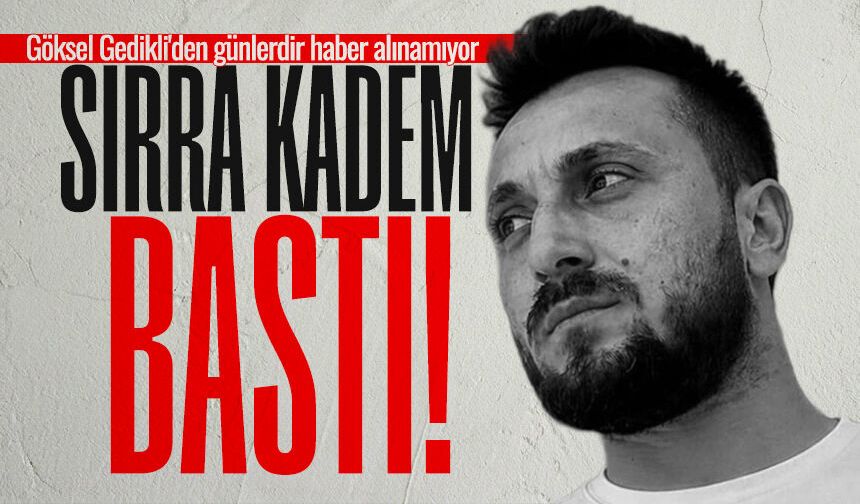 Göksel Gedikli'den günlerdir haber alınamıyor